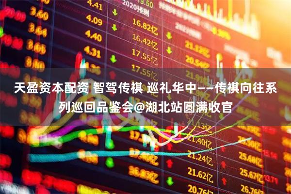 天盈资本配资 智驾传祺 巡礼华中——传祺向往系列巡回品鉴会@湖北站圆满收官
