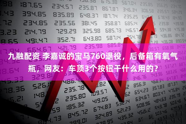 九融配资 李嘉诚的宝马760退役，后备箱有氧气瓶，网友：车顶3个按钮干什么用的？