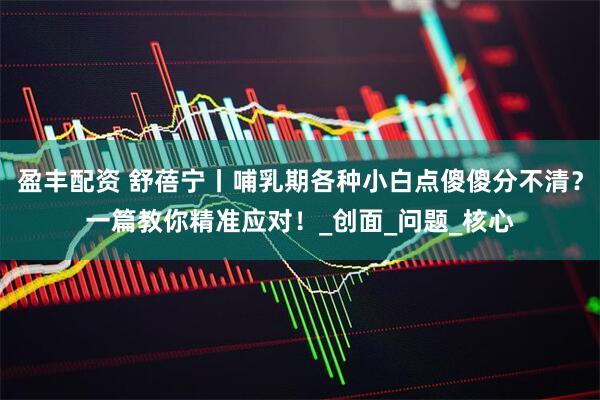 盈丰配资 舒蓓宁丨哺乳期各种小白点傻傻分不清？一篇教你精准应对！_创面_问题_核心