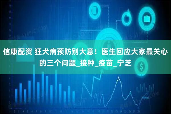 信康配资 狂犬病预防别大意！医生回应大家最关心的三个问题_接种_疫苗_宁芝