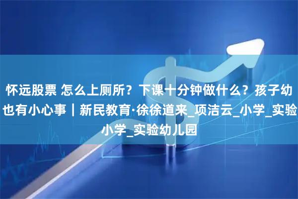 怀远股票 怎么上厕所？下课十分钟做什么？孩子幼升小，也有小心事｜新民教育·徐徐道来_项洁云_小学_实验幼儿园