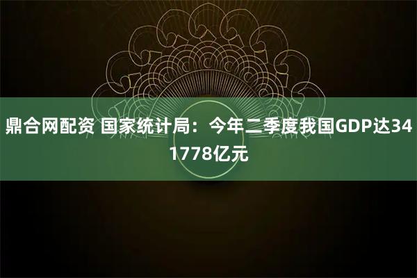 鼎合网配资 国家统计局：今年二季度我国GDP达341778亿元