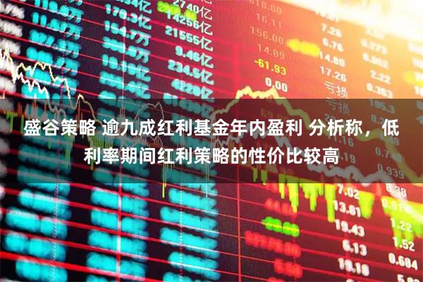 盛谷策略 逾九成红利基金年内盈利 分析称，低利率期间红利策略的性价比较高