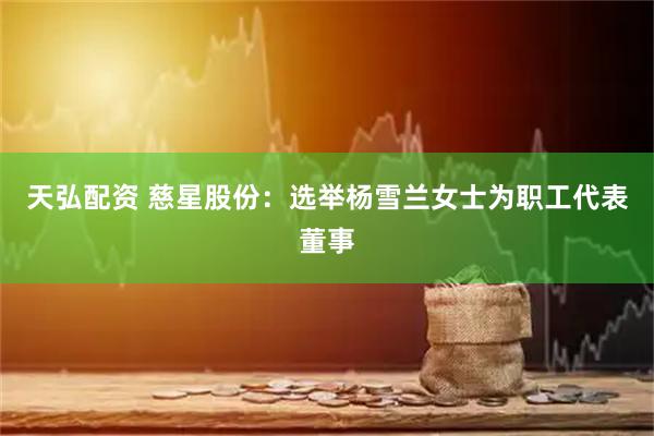 天弘配资 慈星股份：选举杨雪兰女士为职工代表董事