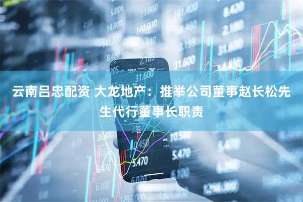 云南吕忠配资 大龙地产：推举公司董事赵长松先生代行董事长职责