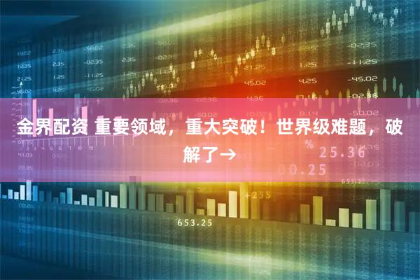 金界配资 重要领域，重大突破！世界级难题，破解了→