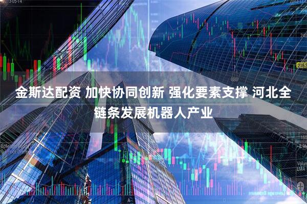金斯达配资 加快协同创新 强化要素支撑 河北全链条发展机器人产业