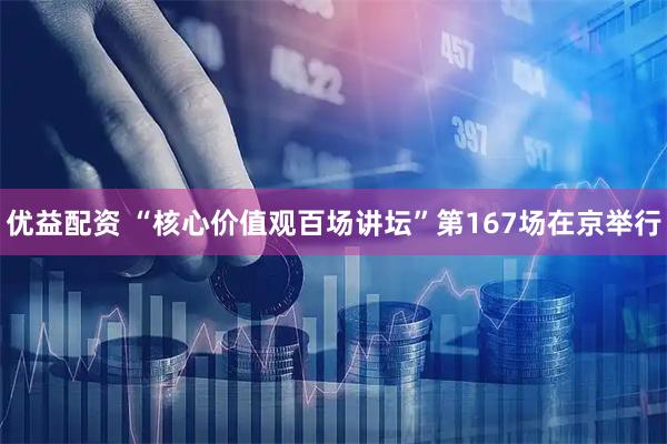 优益配资 “核心价值观百场讲坛”第167场在京举行